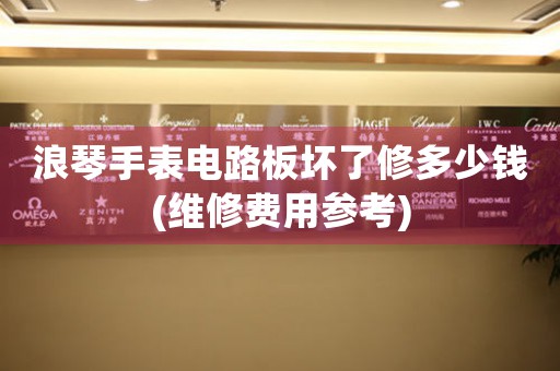 浪琴手表電路板壞了修多少錢(qián)(維修費(fèi)用參考)
