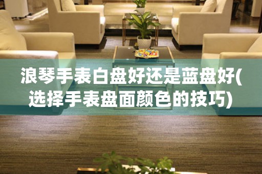 浪琴手表白盤(pán)好還是藍(lán)盤(pán)好(選擇手表盤(pán)面顏色的技巧)
