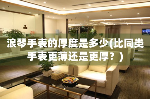 浪琴手表的厚度是多少(比同類(lèi)手表更薄還是更厚？)