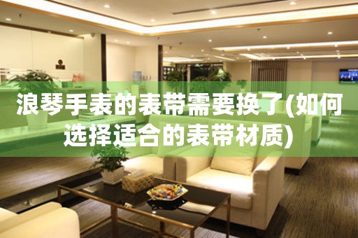 浪琴手表的表帶需要換了(如何選擇適合的表帶材質(zhì))