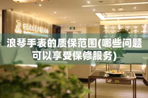 浪琴手表的質(zhì)保范圍(哪些問(wèn)題可以享受保修服務(wù))