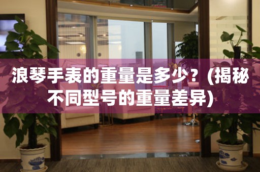浪琴手表的重量是多少？(揭秘不同型號(hào)的重量差異)