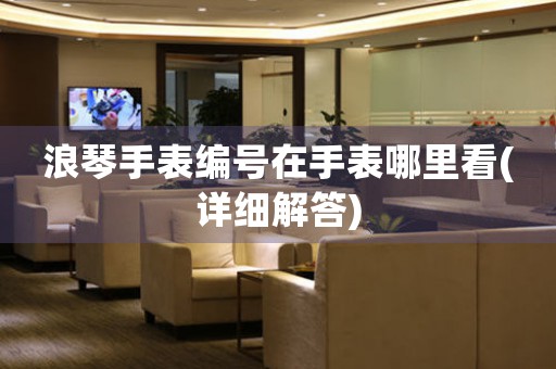 浪琴手表編號(hào)在手表哪里看(詳細(xì)解答)