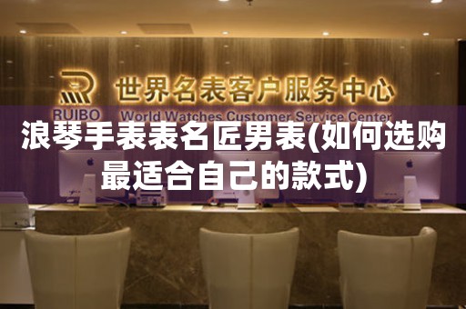 浪琴手表表名匠男表(如何選購(gòu)最適合自己的款式)