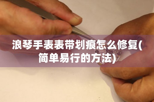 浪琴手表表帶劃痕怎么修復(fù)(簡(jiǎn)單易行的方法)