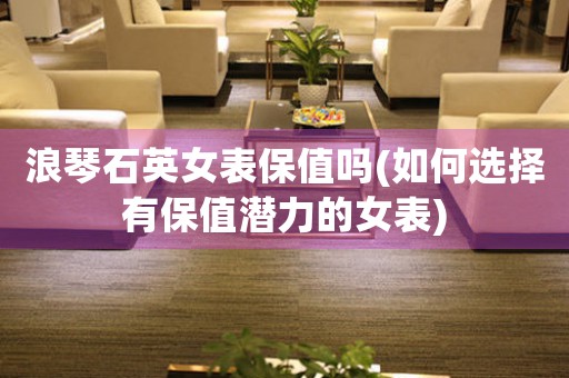 浪琴石英女表保值嗎(如何選擇有保值潛力的女表)