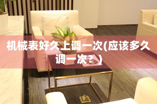 機(jī)械表好久上調(diào)一次(應(yīng)該多久調(diào)一次？)