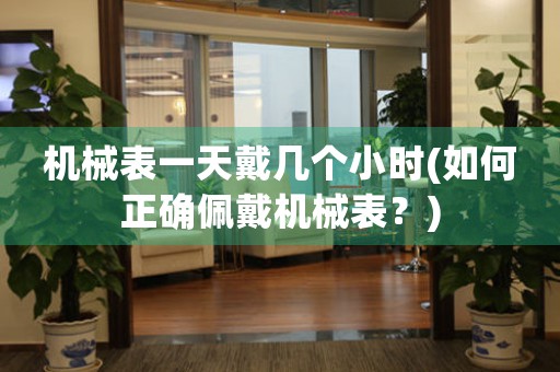 機械表一天戴幾個小時(如何正確佩戴機械表？)