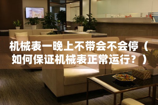 機械表一晚上不帶會不會停（如何保證機械表正常運行？）
