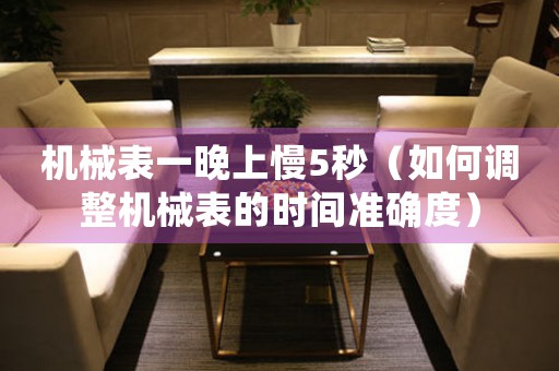 機械表一晚上慢5秒（如何調整機械表的時間準確度）