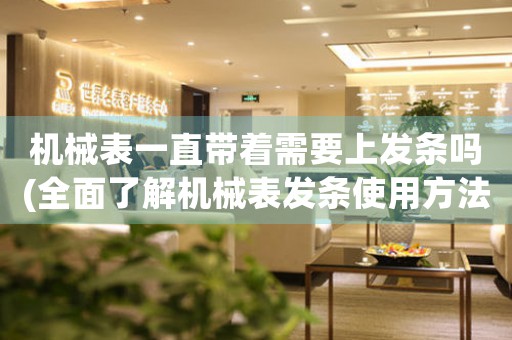機械表一直帶著需要上發(fā)條嗎(全面了解機械表發(fā)條使用方法與注意事項)。