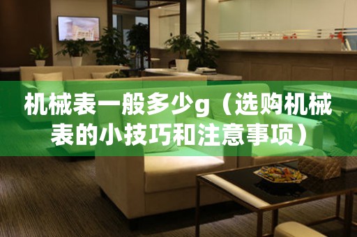 機械表一般多少g（選購機械表的小技巧和注意事項）