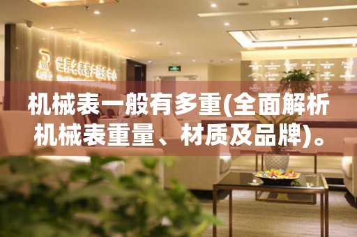 機械表一般有多重(全面解析機械表重量、材質及品牌)。