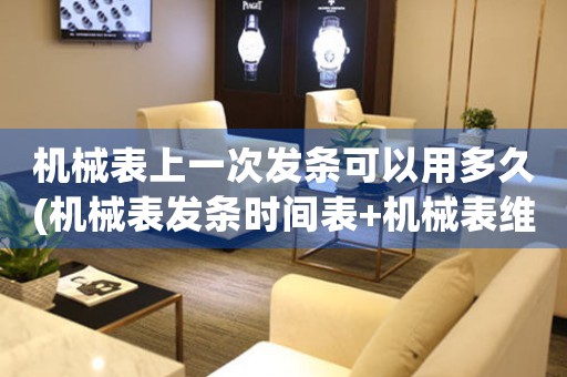 機(jī)械表上一次發(fā)條可以用多久(機(jī)械表發(fā)條時間表+機(jī)械表維護(hù)保養(yǎng)方法)。