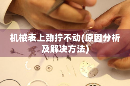 機(jī)械表上勁擰不動(原因分析及解決方法)