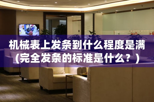 機(jī)械表上發(fā)條到什么程度是滿(完全發(fā)條的標(biāo)準(zhǔn)是什么？)