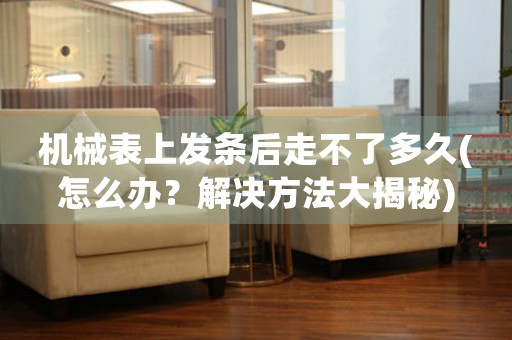 機(jī)械表上發(fā)條后走不了多久(怎么辦？解決方法大揭秘)