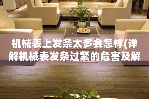 機(jī)械表上發(fā)條太多會怎樣(詳解機(jī)械表發(fā)條過緊的危害及解決方法)