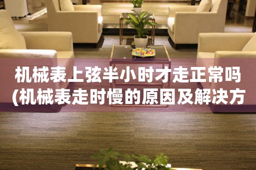 機械表上弦半小時才走正常嗎(機械表走時慢的原因及解決方法)