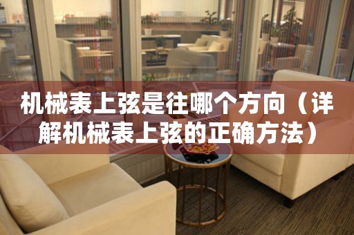 機械表上弦是往哪個方向（詳解機械表上弦的正確方法）