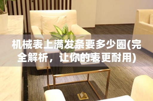 機械表上滿發(fā)條要多少圈(完全解析，讓你的表更耐用)