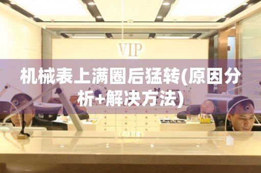 機械表上滿圈后猛轉(zhuǎn)(原因分析+解決方法)