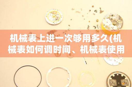 機械表上進一次夠用多久(機械表如何調(diào)時間、機械表使用技巧、機械表保養(yǎng)方法)。
