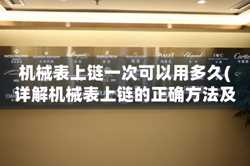 機械表上鏈一次可以用多久(詳解機械表上鏈的正確方法及注意事項)。