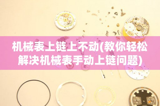 機械表上鏈上不動(教你輕松解決機械表手動上鏈問題)