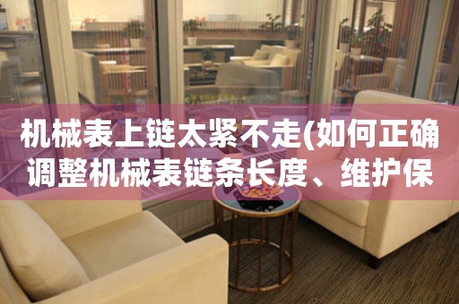 機械表上鏈太緊不走(如何正確調(diào)整機械表鏈條長度、維護保養(yǎng)方法)。