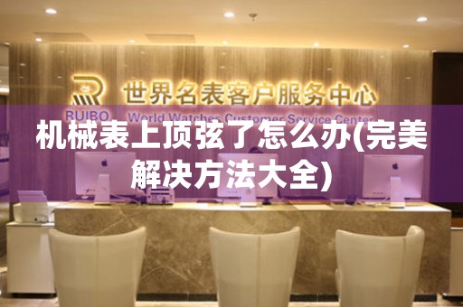 機械表上頂弦了怎么辦(完美解決方法大全)