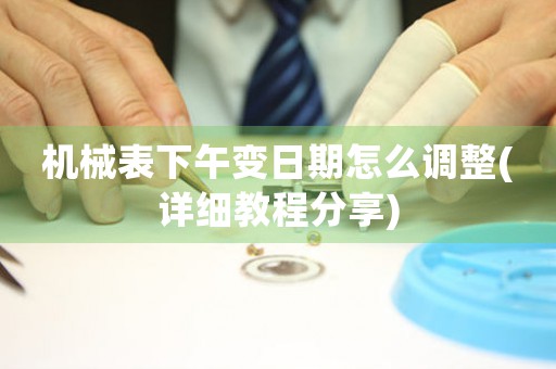 機械表下午變?nèi)掌谠趺凑{(diào)整(詳細教程分享)