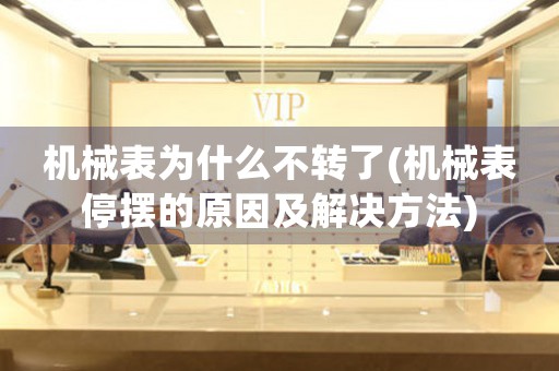 機械表為什么不轉了(機械表停擺的原因及解決方法)