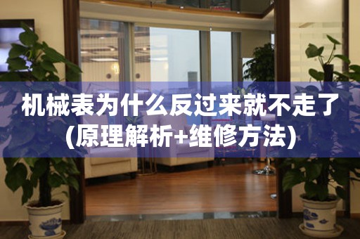 機械表為什么反過來就不走了(原理解析+維修方法)