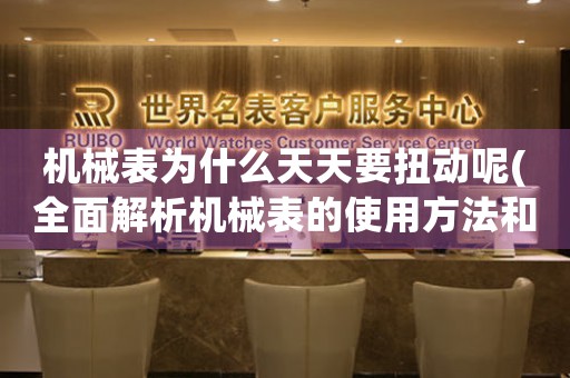 機械表為什么天天要扭動呢(全面解析機械表的使用方法和注意事項)。