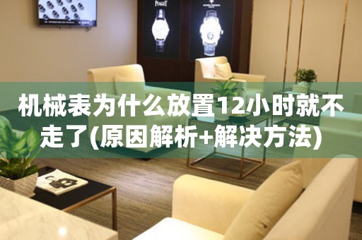 機械表為什么放置12小時就不走了(原因解析+解決方法)