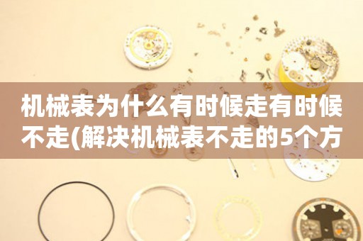 機械表為什么有時候走有時候不走(解決機械表不走的5個方法)