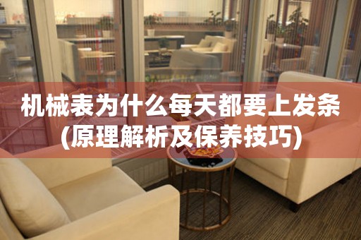 機械表為什么每天都要上發(fā)條(原理解析及保養(yǎng)技巧)