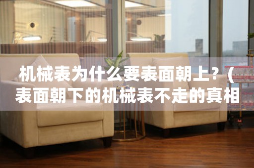 機械表為什么要表面朝上？(表面朝下的機械表不走的真相)