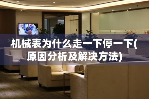 機械表為什么走一下停一下(原因分析及解決方法)
