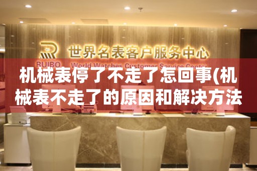 機械表停了不走了怎回事(機械表不走了的原因和解決方法)