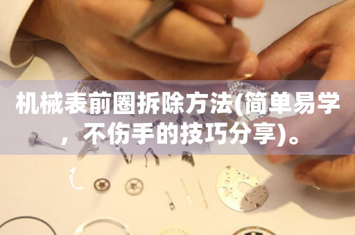 機械表前圈拆除方法(簡單易學，不傷手的技巧分享)。