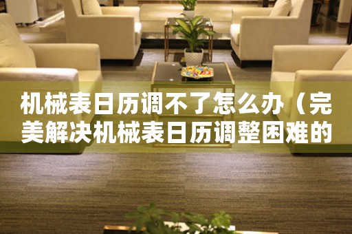 機械表日歷調(diào)不了怎么辦（完美解決機械表日歷調(diào)整困難的方法）