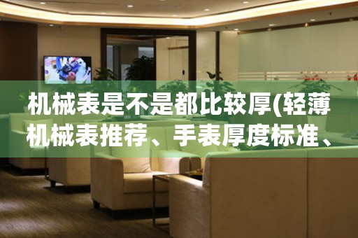 機械表是不是都比較厚(輕薄機械表推薦、手表厚度標(biāo)準(zhǔn)、如何選購薄款機械表)。