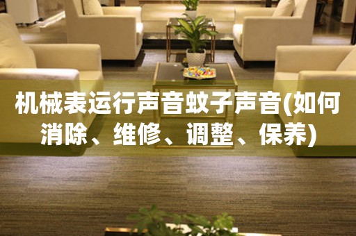 機(jī)械表運(yùn)行聲音蚊子聲音(如何消除、維修、調(diào)整、保養(yǎng))
