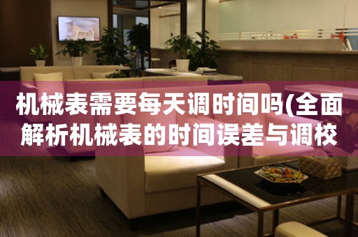 機(jī)械表需要每天調(diào)時(shí)間嗎(全面解析機(jī)械表的時(shí)間誤差與調(diào)校方法)