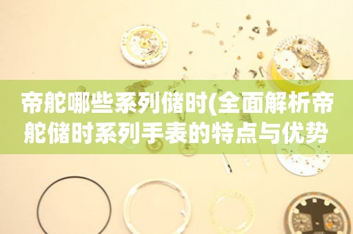 帝舵哪些系列儲時(全面解析帝舵儲時系列手表的特點與優(yōu)勢)。