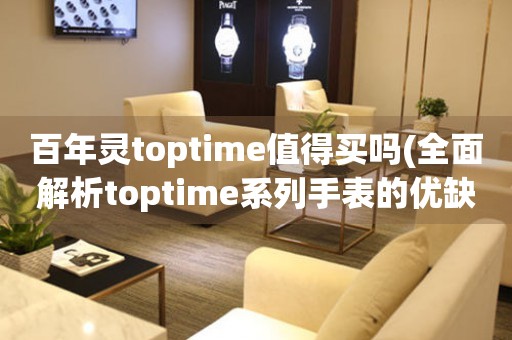 百年靈toptime值得買嗎(全面解析toptime系列手表的優(yōu)缺點和購買建議)