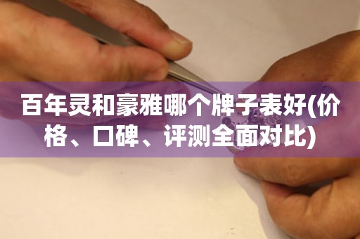 百年靈和豪雅哪個牌子表好(價格、口碑、評測全面對比)