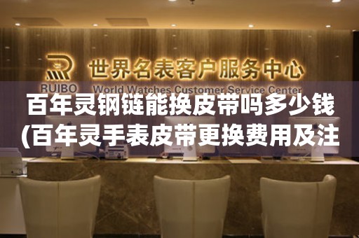 百年靈鋼鏈能換皮帶嗎多少錢(百年靈手表皮帶更換費用及注意事項)